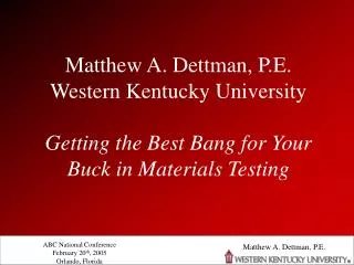 Matthew A. Dettman, P.E. Western Kentucky University Getting the Best Bang for Your Buck in Materials Testing