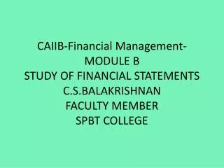 CAIIB-Financial Management- MODULE B STUDY OF FINANCIAL STATEMENTS C.S.BALAKRISHNAN FACULTY MEMBER SPBT COLLEGE