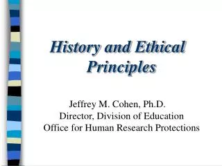 History and Ethical Principles Jeffrey M. Cohen, Ph.D. Director, Division of Education Office for Human Research Protect