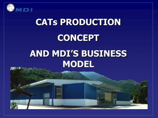 CATs PRODUCTION CONCEPT AND MDI’S BUSINESS MODEL