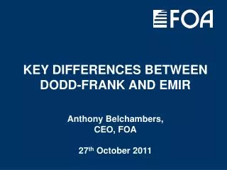 KEY DIFFERENCES BETWEEN DODD-FRANK AND EMIR Anthony Belchambers, CEO, FOA 27 th October 2011