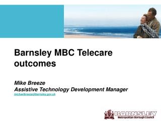 Barnsley MBC Telecare outcomes Mike Breeze Assistive Technology Development Manager michaelbreeze@barnsley.uk