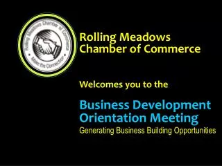 Rolling Meadows Chamber of Commerce Welcomes you to the Business Development Orientation Meeting Generating Business Bui