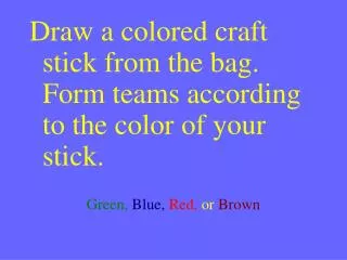 Draw a colored craft stick from the bag. Form teams according to the color of your stick. Green, Blue, Red, or Brow