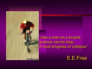 “Like a man on a bicycle science cannot stop; it must progress or collapse.” 			E.E.Free