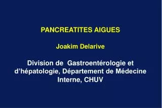 PANCREATITES AIGUES Joakim Delarive Division de Gastroentérologie et d’hépatologie, Département de Médecine Interne, CH