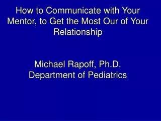 How to Communicate with Your Mentor, to Get the Most Our of Your Relationship Michael Rapoff, Ph.D. Department of Pediat