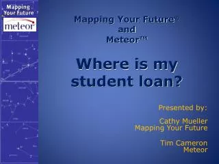 Mapping Your Future ® and Meteor™ Where is my student loan?