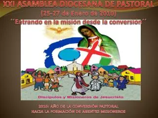 XXI ASAMBLEA DIOCESANA DE PASTORAL (25-27 de Enero de 2010) ´´ Entrando en la misión desde la conversión ´´ 2010 :