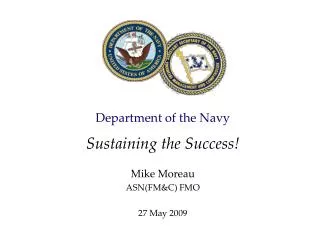 Department of the Navy Sustaining the Success! Mike Moreau ASN(FM&amp;C) FMO 27 May 2009