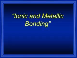 “Ionic and Metallic Bonding”