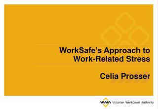 WorkSafe’s Approach to Work-Related Stress Celia Prosser
