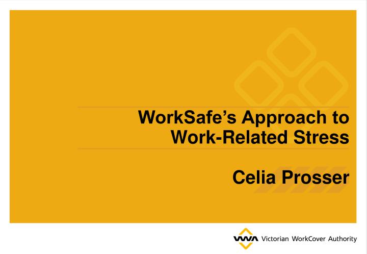 worksafe s approach to work related stress celia prosser