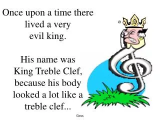 Once upon a time there lived a very evil king. His name was King Treble Clef, because his body looked a lot like a tr