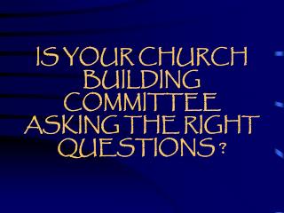 IS YOUR CHURCH BUILDING COMMITTEE ASKING THE RIGHT QUESTIONS ?