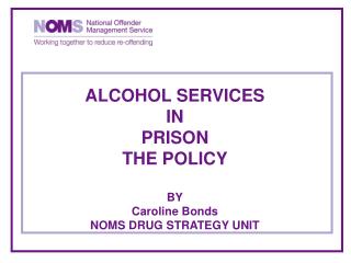 ALCOHOL SERVICES IN PRISON THE POLICY BY Caroline Bonds NOMS DRUG STRATEGY UNIT