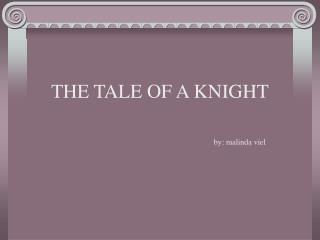 THE TALE OF A KNIGHT 					by: malinda viel