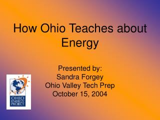 How Ohio Teaches about Energy Presented by: Sandra Forgey Ohio Valley Tech Prep October 15, 2004