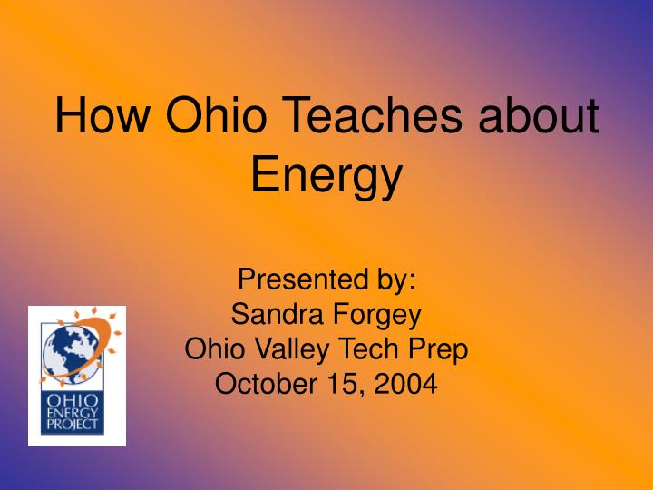 how ohio teaches about energy presented by sandra forgey ohio valley tech prep october 15 2004
