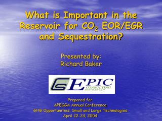 What is Important in the Reservoir for CO 2 EOR/EGR and Sequestration? Presented by: Richard Baker