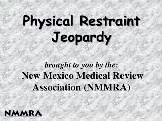 Physical Restraint Jeopardy brought to you by the: New Mexico Medical Review Association (NMMRA)