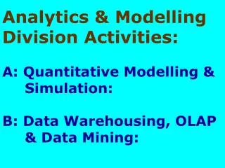 Analytics &amp; Modelling Division Activities: A: Quantitative Modelling &amp; 	Simulation: B: Data Warehousi