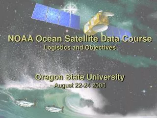 NOAA Ocean Satellite Data Course Logistics and Objectives Oregon State University August 22-24 2006