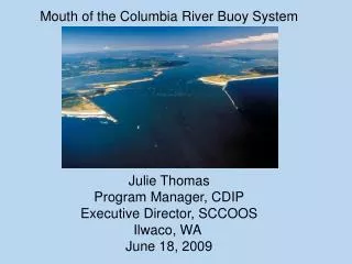 Mouth of the Columbia River Buoy System Julie Thomas Program Manager, CDIP Executive Director, SCCOOS Ilwaco, WA June 1