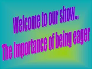 Welcome to our show... The Importance of being eager