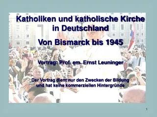 Katholiken und katholische Kirche in Deutschland Von Bismarck bis 1945 Vortrag: Prof. em. Ernst Leuninger