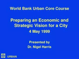 World Bank Urban Core Course Preparing an Economic and Strategic Vision for a City 4 May 1999 Presented by Dr. Nigel Har