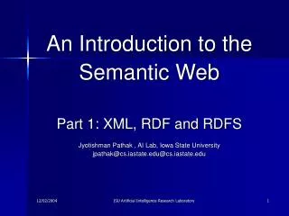 An Introduction to the Semantic Web Part 1: XML, RDF and RDFS Jyotishman Pathak , AI Lab, Iowa State University jpathak@