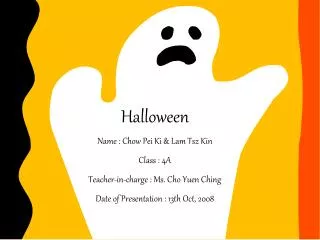 Halloween Name : Chow Pei Ki &amp; Lam Tsz Kin Class : 4A Teacher-in-charge : Ms. Cho Yuen Ching Date of Presentation :