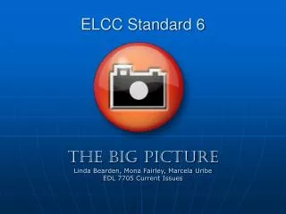 ELCC Standard 6 The Big Picture Linda Bearden, Mona Fairley, Marcela Uribe EDL 7705 Current Issues
