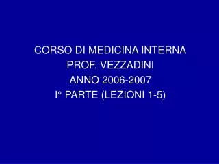 CORSO DI MEDICINA INTERNA PROF. VEZZADINI ANNO 2006-2007 I° PARTE (LEZIONI 1-5)