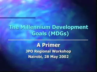 The Millennium Development Goals (MDGs) A Primer JPO Regional Workshop Nairobi, 28 May 2002