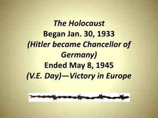 The Holocaust Began Jan. 30, 1933 (Hitler became Chancellor of Germany) Ended May 8, 1945 (V.E. Day)—Victory in Europe