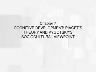 Chapter 7 COGNITIVE DEVELOPMENT: PIAGET’S THEORY AND VYGOTSKY’S SOCIOCULTURAL VIEWPOINT