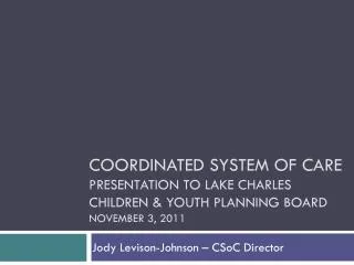 Coordinated System of Care Presentation to LAKE Charles children &amp; youth planning board November 3, 2011