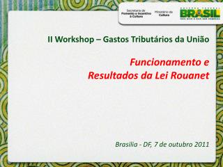II Workshop – Gastos Tributários da União Funcionamento e Resultados da Lei Rouanet Brasilia - DF, 7 de outubro 2011