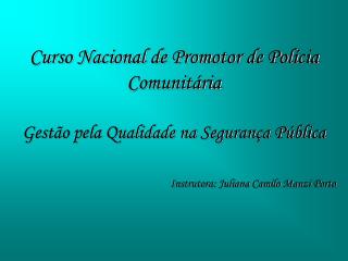 Curso Nacional de Promotor de Polícia Comunitária Gestão pela Qualidade na Segurança Pública Instrutora: Juliana Camilo