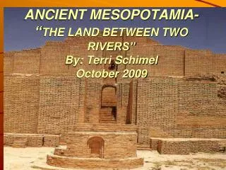 ANCIENT MESOPOTAMIA- “ THE LAND BETWEEN TWO RIVERS” By: Terri Schimel October 2009