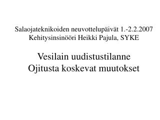 Salaojateknikoiden neuvottelupäivät 1.-2.2.2007 Kehitysinsinööri Heikki Pajula, SYKE Vesilain uudistustilanne Ojitusta k