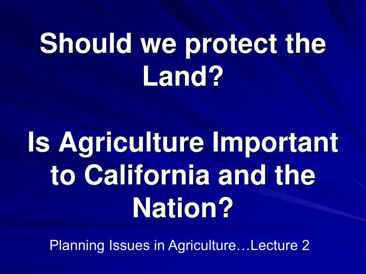 should we protect the land is agriculture important to california and the nation