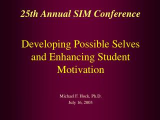 25th Annual SIM Conference Developing Possible Selves and Enhancing Student Motivation Michael F. Hock, Ph.D. July 16, 2