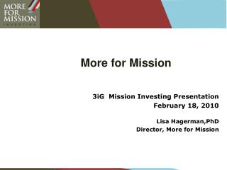 More for Mission 3iG Mission Investing Presentation February 18, 2010 Lisa Hagerman,PhD Director, More for Mission