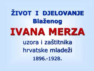 ŽIVOT I DJELOVANJE Blaženog IVANA MERZA uzora i zaštitnika hrvatske mladeži 1896.-1928 .