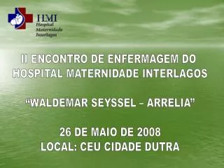 II ENCONTRO DE ENFERMAGEM DO HOSPITAL MATERNIDADE INTERLAGOS “WALDEMAR SEYSSEL – ARRELIA” 26 DE MAIO DE 2008 LOCAL: CEU