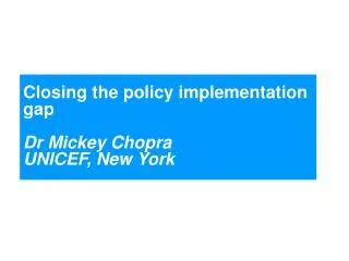 Closing the policy implementation gap Dr Mickey Chopra UNICEF, New York