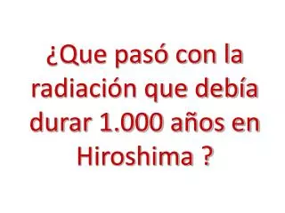 ¿Que pasó con la radiación que debía durar 1.000 años en Hiroshima ?